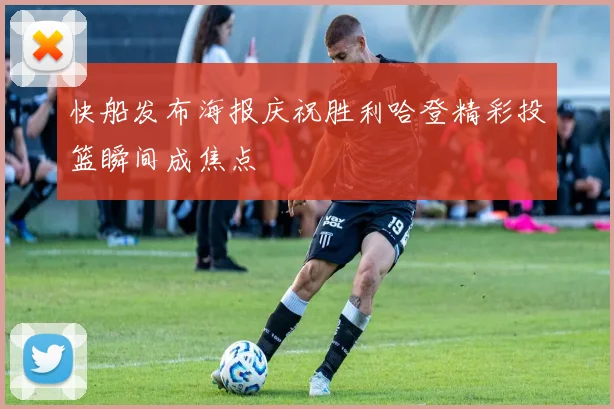 快船发布海报庆祝胜利哈登精彩投篮瞬间成焦点