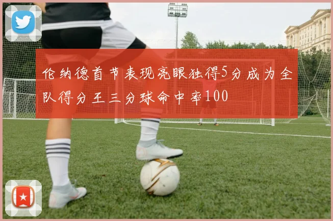 伦纳德首节表现亮眼独得5分成为全队得分王三分球命中率100