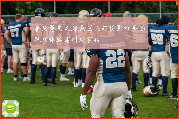 鲁尼警告足球美国化趋势影响普通观众体验需引起重视