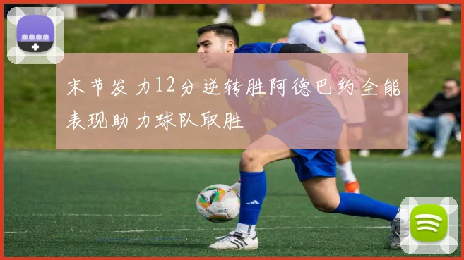 末节发力12分逆转胜阿德巴约全能表现助力球队取胜