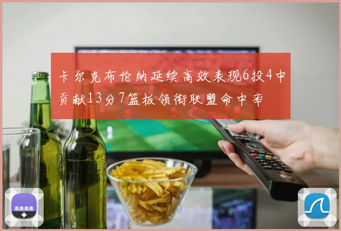 卡尔克布伦纳延续高效表现6投4中贡献13分7篮板领衔联盟命中率