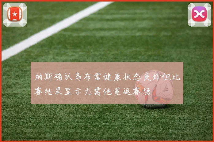 纳斯确认乌布雷健康状态良好但比赛结果显示无需他重返赛场