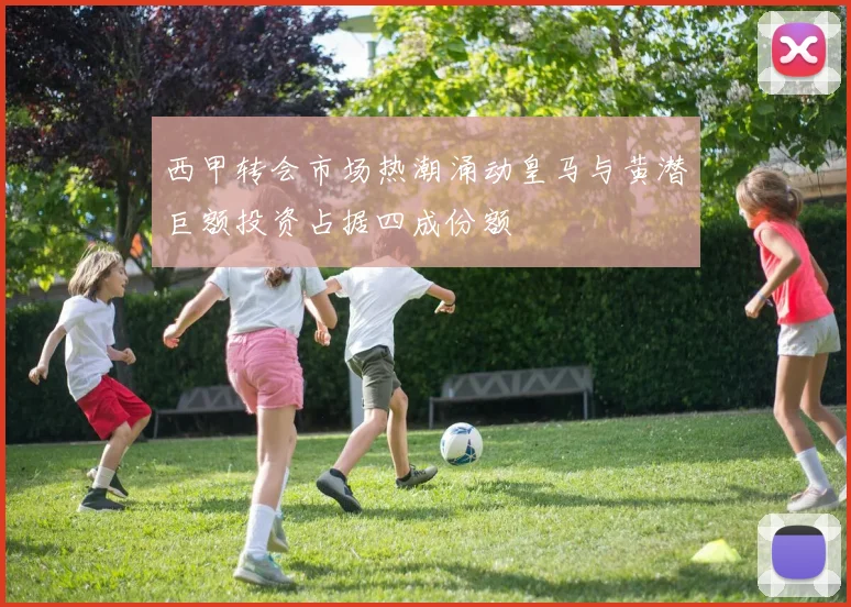 西甲转会市场热潮涌动皇马与黄潜巨额投资占据四成份额