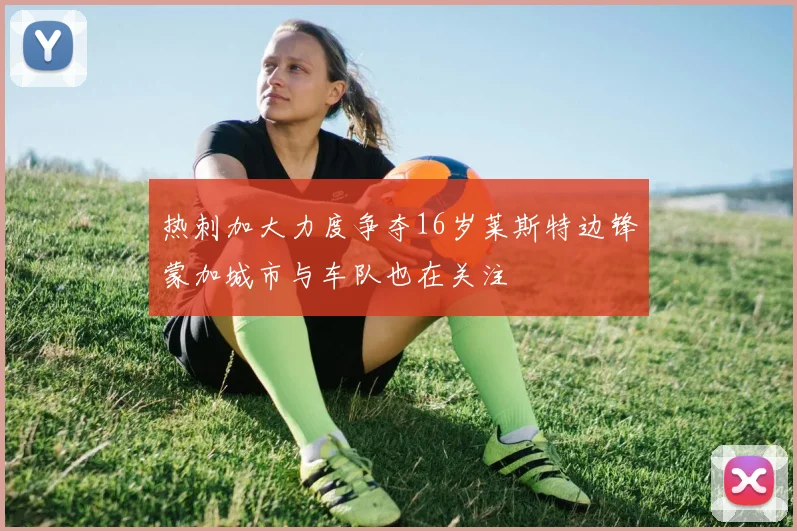 热刺加大力度争夺16岁莱斯特边锋蒙加城市与车队也在关注