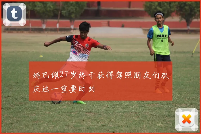 姆巴佩27岁终于获得驾照朋友们欢庆这一重要时刻