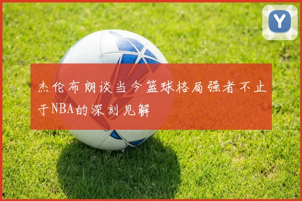 杰伦布朗谈当今篮球格局强者不止于NBA的深刻见解