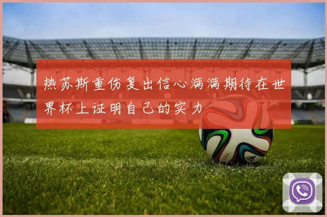 热苏斯重伤复出信心满满期待在世界杯上证明自己的实力