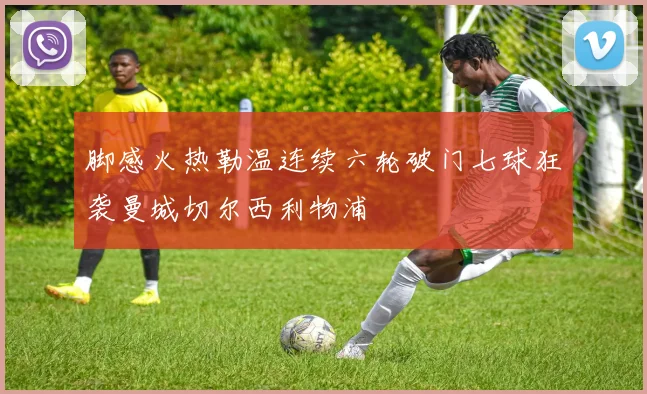 脚感火热勒温连续六轮破门七球狂袭曼城切尔西利物浦