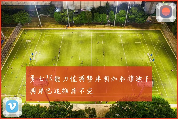 勇士2K能力值调整库明加和穆迪下调库巴追维持不变