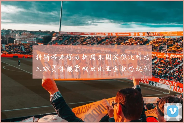 科斯塔库塔分析周末国家德比对尤文球员体能影响坎比亚索状态起伏不定