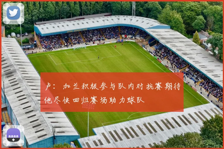 卢：加兰积极参与队内对抗赛期待他尽快回归赛场助力球队