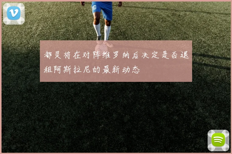 都灵将在对阵维罗纳后决定是否退租阿斯拉尼的最新动态