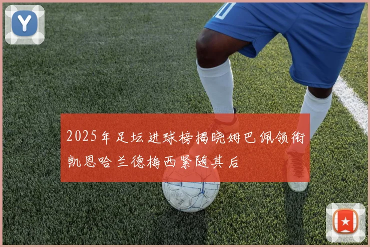2025年足坛进球榜揭晓姆巴佩领衔凯恩哈兰德梅西紧随其后