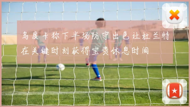 乌度卡称下半场防守出色让杜兰特在关键时刻获得宝贵休息时间