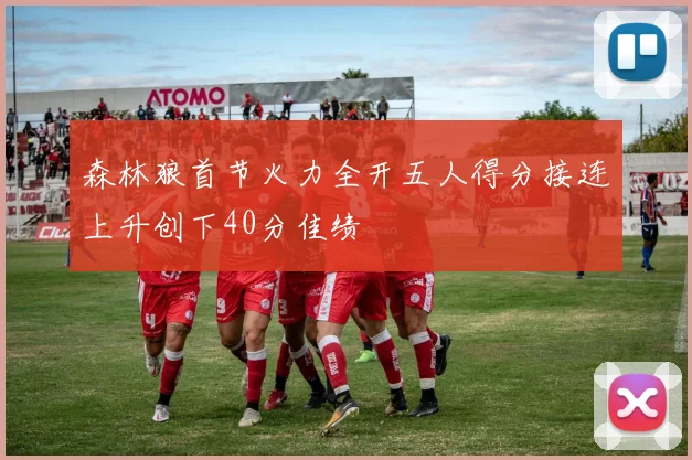 森林狼首节火力全开五人得分接连上升创下40分佳绩