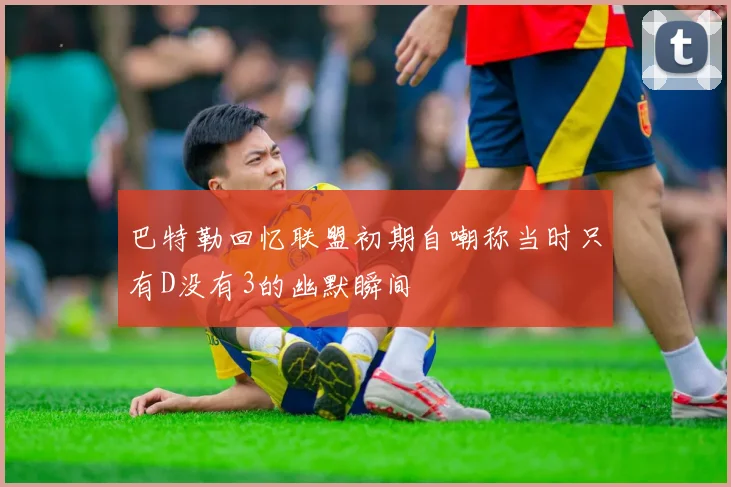 巴特勒回忆联盟初期自嘲称当时只有D没有3的幽默瞬间