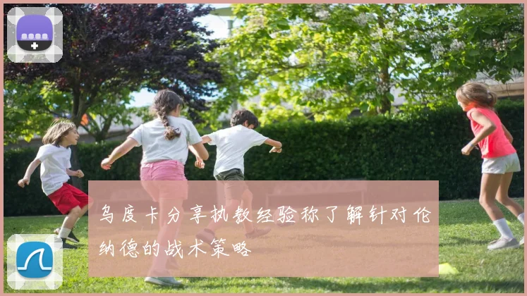乌度卡分享执教经验称了解针对伦纳德的战术策略