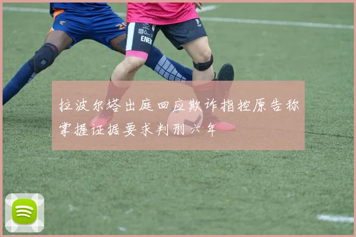 拉波尔塔出庭回应欺诈指控原告称掌握证据要求判刑六年