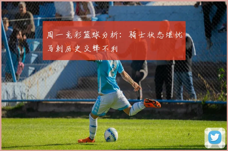 周一竞彩篮球分析：骑士状态堪忧马刺历史交锋不利