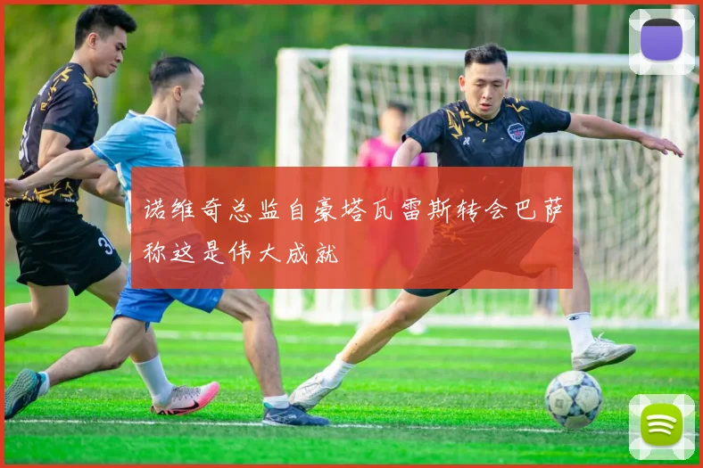 诺维奇总监自豪塔瓦雷斯转会巴萨称这是伟大成就