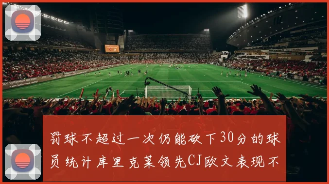 罚球不超过一次仍能砍下30分的球员统计库里克莱领先CJ欧文表现不俗