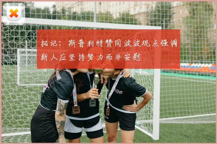 拓记：斯普利特赞同波波观点强调新人应坚持努力而非安慰