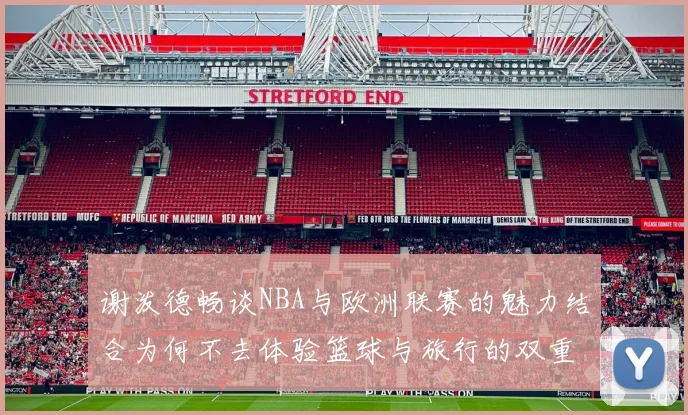 谢泼德畅谈NBA与欧洲联赛的魅力结合为何不去体验篮球与旅行的双重乐趣