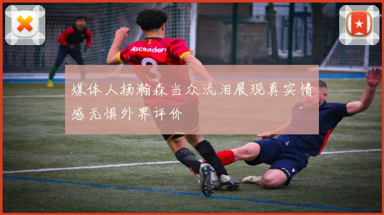 媒体人杨瀚森当众流泪展现真实情感无惧外界评价
