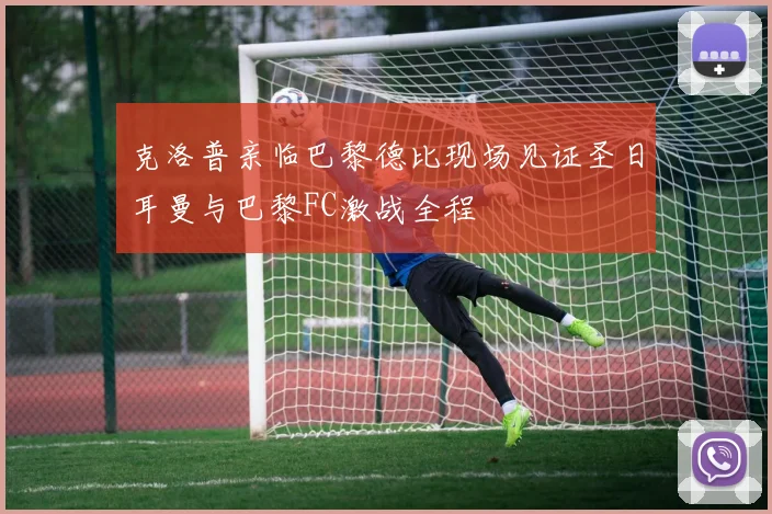 克洛普亲临巴黎德比现场见证圣日耳曼与巴黎FC激战全程