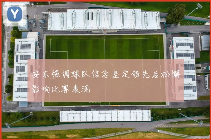安东强调球队信念坚定领先后松懈影响比赛表现