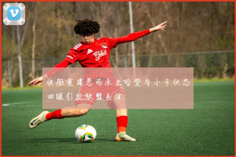 快船重建悬而未决哈登与小卡状态回暖引发联盟关注