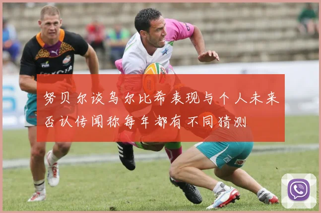 努贝尔谈乌尔比希表现与个人未来否认传闻称每年都有不同猜测