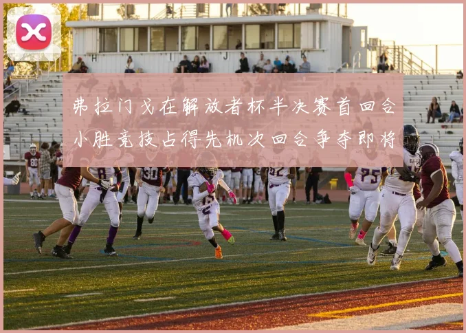 弗拉门戈在解放者杯半决赛首回合小胜竞技占得先机次回合争夺即将开启