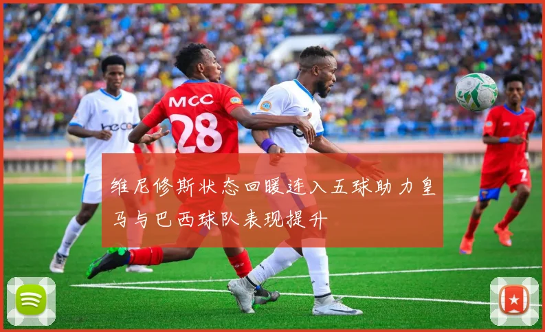 维尼修斯状态回暖连入五球助力皇马与巴西球队表现提升