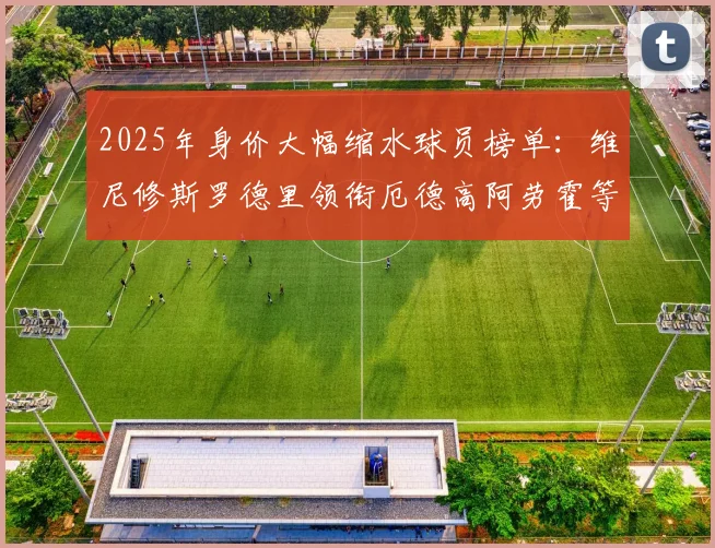 2025年身价大幅缩水球员榜单：维尼修斯罗德里领衔厄德高阿劳霍等人上榜