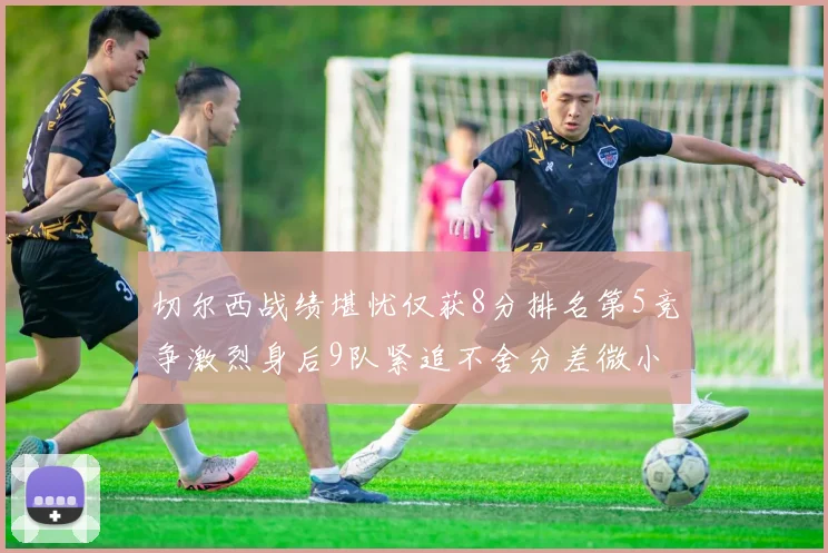 切尔西战绩堪忧仅获8分排名第5竞争激烈身后9队紧追不舍分差微小
