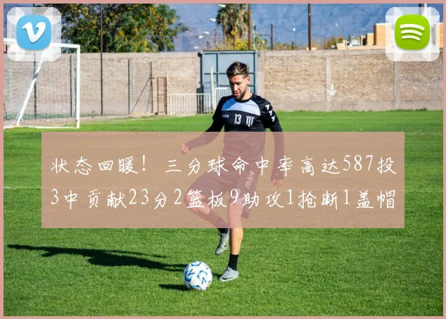 状态回暖！三分球命中率高达587投3中贡献23分2篮板9助攻1抢断1盖帽