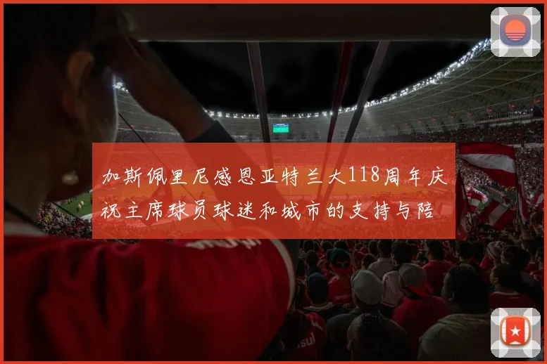 加斯佩里尼感恩亚特兰大118周年庆祝主席球员球迷和城市的支持与陪伴