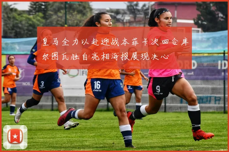 皇马全力以赴迎战本菲卡次回合库尔图瓦独自亮相海报展现决心