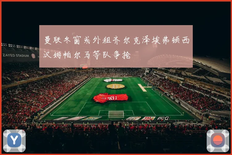 曼联冬窗或外租齐尔克泽埃弗顿西汉姆帕尔马等队争抢