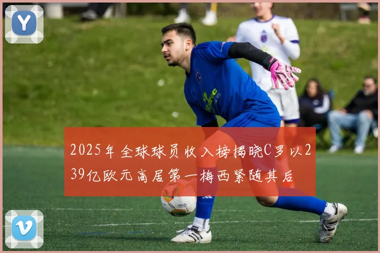2025年全球球员收入榜揭晓C罗以239亿欧元高居第一梅西紧随其后