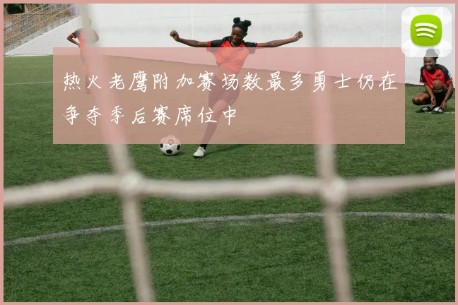 热火老鹰附加赛场数最多勇士仍在争夺季后赛席位中