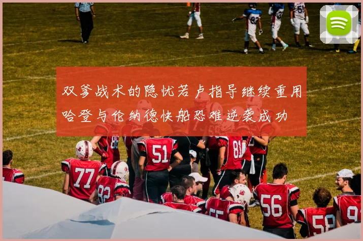 双爹战术的隐忧若卢指导继续重用哈登与伦纳德快船恐难逆袭成功