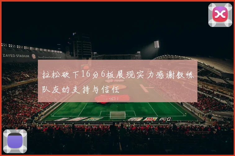 拉松砍下16分6板展现实力感谢教练队友的支持与信任