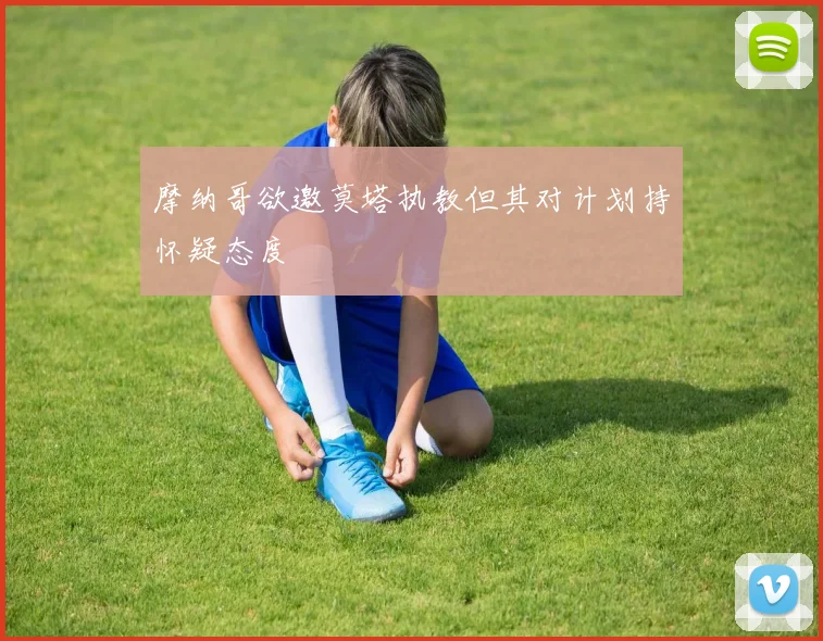 摩纳哥欲邀莫塔执教但其对计划持怀疑态度