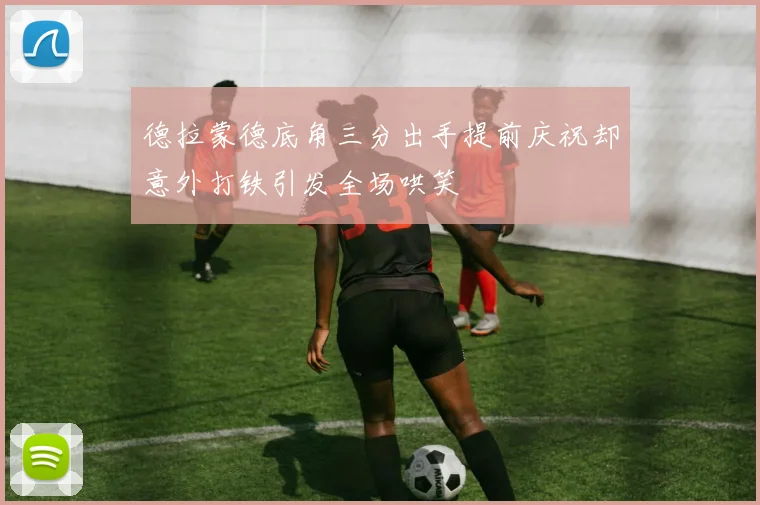 德拉蒙德底角三分出手提前庆祝却意外打铁引发全场哄笑