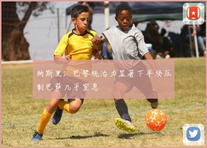 纳斯里：巴黎统治力显著下半场压制巴萨几乎窒息