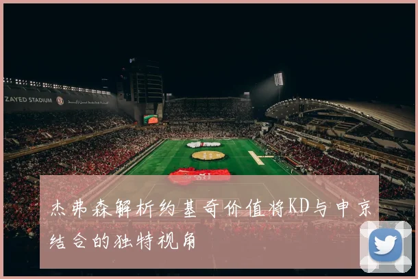 杰弗森解析约基奇价值将KD与申京结合的独特视角