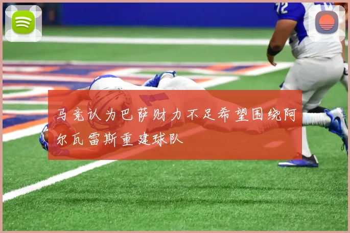 马竞认为巴萨财力不足希望围绕阿尔瓦雷斯重建球队